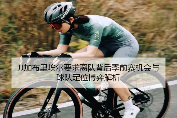 JJ加布里埃尔要求离队背后季前赛机会与球队定位博弈解析