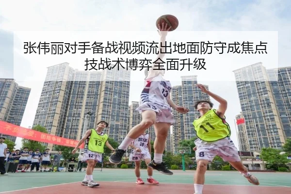 张伟丽对手备战视频流出地面防守成焦点 技战术博弈全面升级