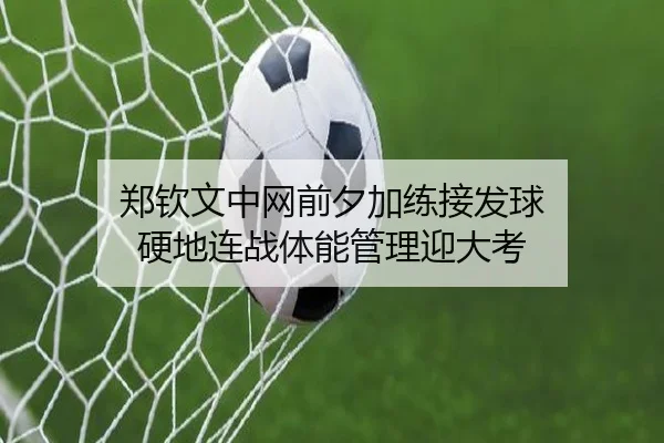 郑钦文中网前夕加练接发球 硬地连战体能管理迎大考