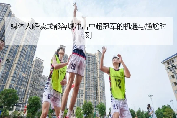媒体人解读成都蓉城冲击中超冠军的机遇与尴尬时刻