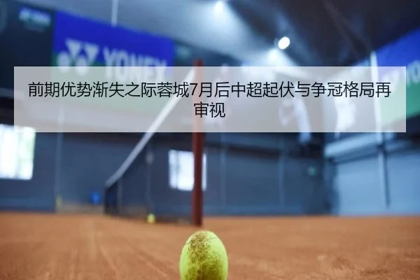 前期优势渐失之际蓉城7月后中超起伏与争冠格局再审视