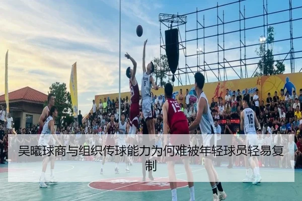 吴曦球商与组织传球能力为何难被年轻球员轻易复制