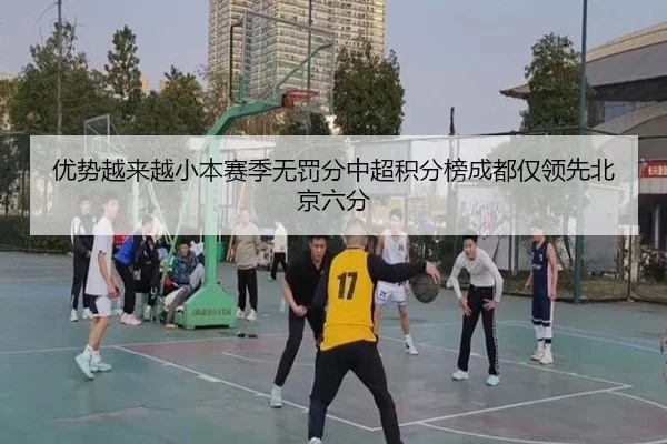 优势越来越小本赛季无罚分中超积分榜成都仅领先北京六分